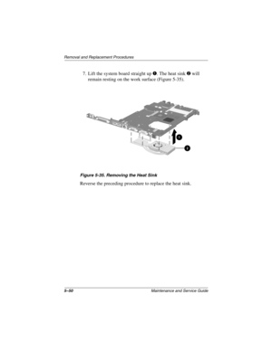 Page 1395–50Maintenance and Service Guide
Removal and Replacement Procedures
7. Lift the system board straight up 1. The heat sink 2 will 
remain resting on the work surface (Figure 5-35).
Figure 5-35. Removing the Heat Sink
Reverse the preceding procedure to replace the heat sink.
279362-001.book  Page 50  Monday, July 8, 2002  11:49 AM 