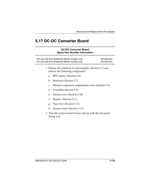 Page 142Removal and Replacement Procedures
Maintenance and Service Guide5–53
5.17 DC-DC Converter Board
1. Prepare the notebook for disassembly (Section 5.3) and 
remove the following components:
a. RTC battery (Section 5.6)
b. Keyboard (Section 5.7)
c. Memory expansion compartment cover (Section 5.8)
d. TouchPad (Section 5.9)
e. Switch cover (Section 5.10)
f. Display (Section 5.11)
g. Top cover (Section 5.12)
h. System board (Section 5.13)
2. Turn the system board bottom side up with the rear panel 
facing...