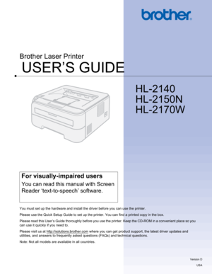 Page 1USER’S GUIDE
Brother Laser Printer
HL-2140 
HL-2150N 
HL-2170W
 
For visually-impaired users
You can read this manual with Screen 
Reader ‘text-to-speech’ software.
You must set up the hardware and install the driver before you can use the printer.
Please use the Quick Setup Guide to set up the printer. You can find a printed copy in the box.
Please read this User’s Guide thoroughly before you use the printer. Keep the CD-ROM in a convenient place so you 
can use it quickly if you need to.
Please visit...