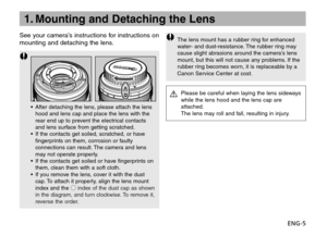 Page 6ENG-5 See your camera’s instructions for instructions on
mounting and detaching the lens.
•After detaching the lens, please attach the lens
hood and lens cap and place the lens with the
rear end up to prevent the electrical contacts
and lens surface from getting scratched.
•If the contacts get soiled, scratched, or have
fingerprints on them, corrosion or faulty
connections can result. The camera and lens
may not operate properly.
•If the contacts get soiled or have fingerprints on
them, clean them with a...