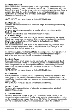 Page 6www.addonics.comTechnical Support (M-F 8:30am - 6:00pm PST)    Phone: 408-453-6212  Email: www.addonics.com/support/query/
6.2. Measure Speed
Estimates the read and write speed of the target media. After selecting this 
function, the port number in use will appear on the LCD, beginning with \
Port 
2 (the first target). Press the arrow buttons to switch between target\
s. Once a 
target is detected, the test will continue to run without accepting any \
more 
input until it is complete, then provide a...