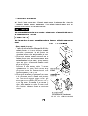 Page 21ª« Se il f iltro dell’aria è sporco, riduce il f lusso di aria che giunge al carburatore. Per evitare che
il carburatore si guasti, assistere regolarmente il f iltro dell’aria. Assisterlo ancora più di f re-
quente se si usa il motore in aree molto polverose.Elemento in schiuma: Lavare l’elemento in una so-
luzione di detergente per uso domestico e acqua
calda ed asciugarlo bene, oppure lavarlo in un sol-
vente non o poco inf iammabile. Lasciare quindi
chesiasciughibene.
Imbevere di olio motore pulito...