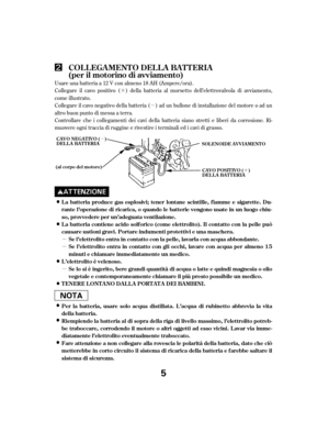 Page 5´µ
µ
µ
µ
´
µ
Usare una batteria a 12 V con almeno 18 AH (Ampere/ora).
Collegare il cavo positivo ( ) della batteria al morsetto dell’elettrovalvola di avviamento,
come illustrato.
Collegare il cavo negativo della batteria ( ) ad un bullone di installazione del motore o ad un
altro buon punto di messa a terra.
Controllare che i collegamenti dei cavi della batteria siano stretti e liberi da corrosione. Ri-
muovere ogni traccia di ruggine e rivestire i terminali ed i cavi di grasso.
COLLEGAMENTO...