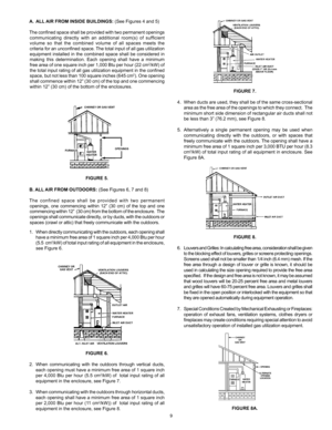 Page 99
a.  all aIr froM InsIde BuIldInGs:  (See	Figures	4	and	5)
The	 confined	 space	shall	be	provided	 with	two	permanent	 openings	
communicating	 directly	with	an	additional	 room(s)	of	sufficient 	
volume	 so	that 	the	 combined	 volume	of	all	 spaces	 meets	the	
criteria	 for	an	unconfined	 space.	The	total	 input	 of	all	 gas	 utilization	
equipment	 installed	in	the	 combined	 space	shall	be	considered	 in	
making	 this	determination.	 Each	opening	 shall	have	 a	minimum 	
free	 area	 of	one	 square...