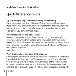 Page 88English
Try these simple steps before contacting Apple for help.
If you experience problems with your iPod, try the troubleshooting 
steps below. As a precaution, back up all content on the iPod, including 
photos, videos, contacts, calendar, notes, and any other files on your 
iPod before you perform these steps. 
Verify that you have the latest iTunes.
You can download the latest iTunes. In the U.S., go to www.apple.
com/itunes/download/; in Canada go to www.apple.com/ca/itunes/
download/. You can...