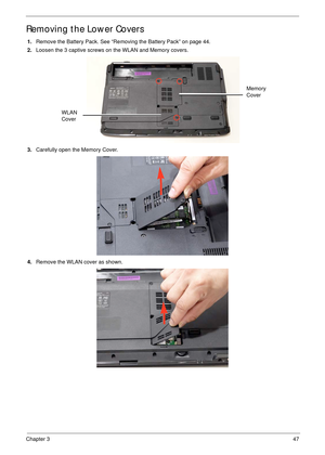 Page 57Chapter 347
Removing the Lower Covers
1.Remove the Battery Pack. See “Removing the Battery Pack” on page 44.
2.Loosen the 3 captive screws on the WLAN and Memory covers.
   
3.Carefully open the Memory Cover. 
4.Remove the WLAN cover as shown. 
Memory 
Cover
WLAN 
Cover 