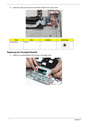 Page 138128Chapter 3
3.Insert the single screw to secure the Power Board to the Lower Cover.
Replacing the Touchpad Bracket
1.Slide the Touchpad Bracket into the slots in the upper cover.
StepSizeQuantityScrew Type
Power Board M2.5*3 1 