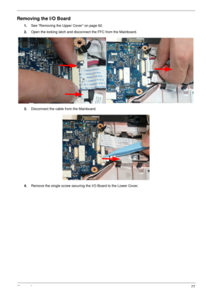 Page 87Chapter 377
Removing the I/O Board
1.See “Removing the Upper Cover” on page 62.
2.Open the locking latch and disconnect the FFC from the Mainboard.
3.Disconnect the cable from the Mainboard.
4.Remove the single screw securing the I/O Board to the Lower Cover. 