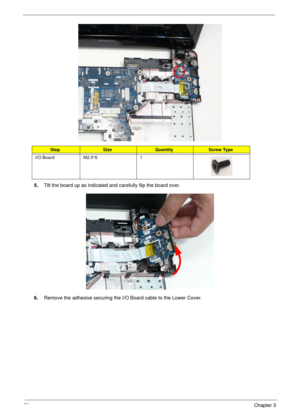 Page 8878Chapter 3
5.Tilt the board up as indicated and carefully flip the board over.
6.Remove the adhesive securing the I/O Board cable to the Lower Cover.
StepSizeQuantityScrew Type
I/O Board M2.5*6 1 