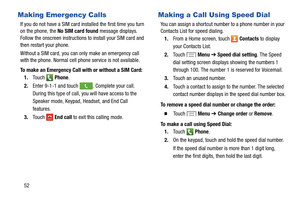 Page 58 
 
. Complete your call. 
During this t ype of call, you will have access to the 
Speaker m ode, Keypad, Headset, and End Call 
features  .
 
 
1.From a Home screen, touch   Contacts
 to display 
 
your Contacts List.  
2. To u c h  
 Menu ➔  Speed dial setting . The Speed  
dial setting screen displays sho wing the numbers 1 
through 100. The number 1 is  reserved for Voicemail.
3. Touch an unused number.
4. Touch a contact to assign to  the number
 . The selected 
contact number displays in th e speed...