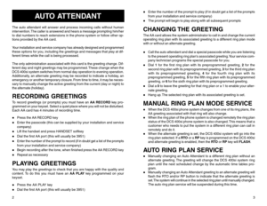Page 42
AUTO ATTENDANT
The auto attendant will answer and process incoming calls without human
intervention. The caller is answered and hears a message prompting him/her
to dial numbers to reach extensions in the phone system or follow other op-
tions provided by the AA card.
Your installation and service company has already designed and programmed
these options for you, including the greetings and messages that play at dif-
ferent times while the call is being processed.
The only administration associated...