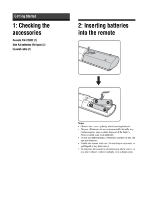 Page 1010  GB
1: Checking the 
accessories 
Remote RM-ED002 (1)
Size AA batteries (R6 type) (2)
Coaxial cable (1)
2: Inserting batteries 
into the remote
Notes
• Observe the correct polarity when inserting batteries.
• Dispose of batteries in an environmentally friendly way. 
Certain regions may regulate disposal of the battery. 
Please consult your local authority.
• Do not use different types of batteries together or mix old 
and new batteries.
• Handle the remote with care. Do not drop or step on it, or...