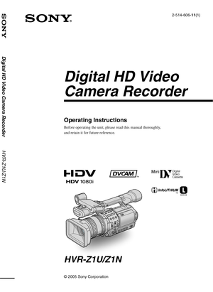 Page 1
Digital HD Video Camera Recorder          HVR-Z1U/Z1N
© 2005 Sony Corporation
2-514-606-11(1)
Digital HD Video 
Camera Recorder
HVR-Z1U/Z1N
Operating Instructions
Before operating the unit, please read this manual thoroughly, 
and retain it for future reference. 
