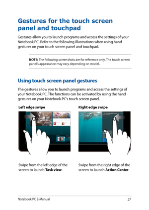 Page 2727
Left edge swipeRight edge swipe
Swipe from the left edge of the 
screen to launch Task view.Swipe from the right edge of the 
screen to launch Action Center.
Gestures for the touch screen 
panel and touchpad
Gestures allow you to launch programs and access the settings of your 
Notebook PC. Refer to the following illustrations when using hand 
gestures on your touch screen panel and touchpad.
NOTE: The following screenshots are for reference only. The touch screen 
panel’s appearance may vary...