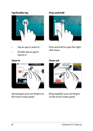 Page 2828
Zoom inZoom out
Spread apart your two fingers on 
the touch screen panel.Bring together your two fingers 
on the touch screen panel.
Tap/Double-tap
Press and hold
•	 Tap	an	app	to	select	it.
•	 Double-tap	an	app	to	
launch it. Press and hold to open the right-
click menu.
Notebook PC E-Manual   