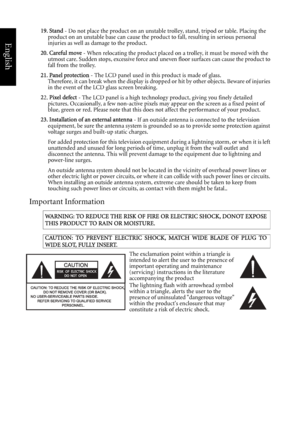 Page 4English
19. Stand - Do not place the product on an unstable trolley, stand, tripod or table. Placing the 
product on an unstable base can cause the product to fall, resulting in serious personal 
injuries as well as damage to the product.
20. Careful move - When relocating the product placed on a trolley, it must be moved with the 
utmost care. Sudden stops, excessive force and uneven floor surfaces can cause the product to 
fall from the trolley.
21. Panel protection - The LCD panel used in this product...