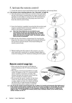 Page 4Section 1: Quick Start Guide4
5. Activate the remote control
1. Locate the remote control and batteries from the packaging, and unwrap them.
• Be cautious when handling batteries. See Warnings on page 40. 
Remote control usage tips
• Do not let the remote control become wet, or place it in humid environments (like bathrooms.) 
• If the remote control sensor window on the TV is in direct sunlight or strong light, the remote 
control may not operate properly. In this situation, change the light source or...