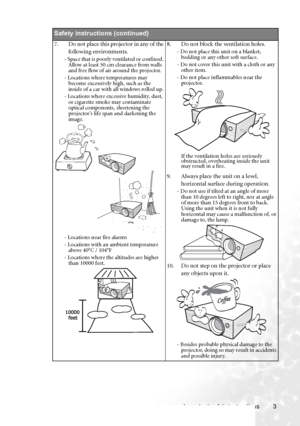 Page 11Important safety instructions 3
Safety instructions (continued)
7. Do not place this projector in any of the 
following environments. 
- Space that is poorly ventilated or confined. 
Allow at least 50 cm clearance from walls 
and free flow of air around the projector. 
- Locations where temperatures may 
become excessively high, such as the 
inside of a car with all windows rolled up.
- Locations where excessive humidity, dust, 
or cigarette smoke may contaminate 
optical components, shortening the...