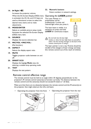 Page 12Introduction
12
Remote control effective range
The remote control must be held at an angle within 30 degrees perpendicular to the 
projectors IR remote control sensor(s) to function correctly. The distance between the 
remote control and the sensor(s) shou ld not exceed 8 meters (~ 26 feet).
Make sure that there are no obstacles between the remote control and the IR sensor(s) on 
the projector that might obstruct the infra-red beam.
14. Right/
Increases the projector volume. 
When the On-Screen Display...