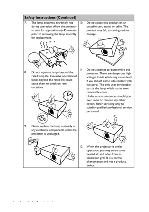 Page 4Important safety instructions 4
  
Safety Instructions (Continued)
7. The lamp becomes extremely hot 
during operation. Allow the projector 
to cool for approximately 45 minutes 
prior to removing the lamp assembly 
for replacement. 
8. Do not operate lamps beyond the 
rated lamp life. Excessive operation of 
lamps beyond the rated life could 
cause them to break on rare 
occasions. 
9. Never replace the lamp assembly or 
any electronic components unless the 
projector is unplugged. 10. Do not place this...