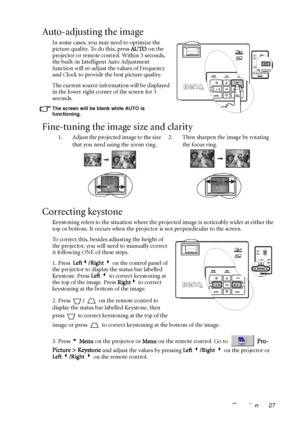 Page 31Operation 27
Auto-adjusting the image
In some cases, you may need to optimize the 
picture quality. To do this, press AU TO on the 
projector or remote control. Within 3 seconds, 
the built-in Intelligent Auto Adjustment 
function will re-adjust the values of Frequency 
and Clock to provide the best picture quality. 
The current source information will be displayed 
in the lower right corner of the screen for 3 
seconds. 
The screen will be blank while AUTO is 
functioning.
Fine-tuning the image size and...