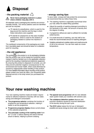 Page 44 
the packing material:
Never leave packaging material in a place
where children may play with it.
All materials used in packaging this machine are environ
mentallyfriendly. The various plastics used are identified
and can be recycled:
PE stands for polyethylene, which is used for the 
bag around the machine and the bag in which 
these instructions were supplied.
PS stands for polystyrene (in this case moulded 
polystyrene), which is used for the sections of 
packaging needed to cushion the machine in...
