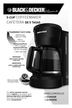 Page 1

5-CUP COFFEEMAKER
CAFETERA DE 5 tasas
ModelS/ModeloS
❍	DCM600B
❍	DCM600W
For	online customer service  
and	to	register	your	product,	go	to 
www.prodprotect.com/applica
Also	view	the	details	for	our
latest	sweepstakes!
IMPORtaNt 
WasH C aRaFE BEFORE  FIRst UsE!
IMPORtaNtE
¡LaVE La J aRRa aNtEs DEL PRIMER UsO!
* Filters not included* No incluye los filtros
CustomerCare Line:	
USA/Canada	
1-800-231-9786
Mexico	
01-714-2500
accessories/Parts 
(USA	/	Canada)	
accesorios/Partes 
(ee.UU	/	Canadá)...