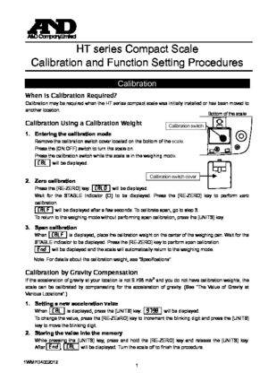 Page 1 1
Calibration switch cover 
Calibration switch 
 
 
 
HT series Compact Scale 
Calibration and Function Setting Procedures 
 
Calibration 
When is Calibration Required? 
Calibration may be required when the HT series compact scale was initially installed or has been moved to 
another location. 
 
Calibration Using a Calibration Weight 
1.  Entering the calibration mode 
Remove the calibration switch cover located on the bottom of the scale. 
Press the [ON:OFF] switch to turn the scale on. 
Press the...