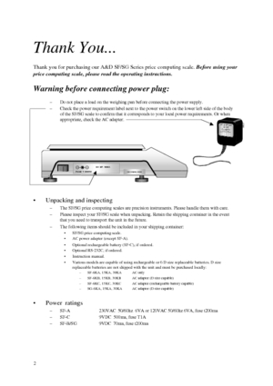 Page 3Thank you for purchasing our A&D SF/SG Series price computing scale. Before using your
price computing scale, please read the operating instructions.
Warning before connecting power plug: Thank You...
–Do not place a load on the weighing pan before connecting the power supply.
–Check the power requirement label next to the power switch on the lower left side of the body
of the SF/SG scale to confirm that it corresponds to your local power requirements. Or when
appropriate, check the AC adapter....