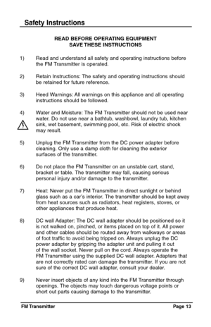 Page 13FM Transmitter Page  13
READ BEFORE OPERATING EQUIPMENT
SAVE THESE  INSTRUCTIONS
1)  Read and understand all safety and operating instructions before 
the FM Transmitter is operated.
2) Retain Instructions: The safety and operating instructions should 
be retained for future reference.
3) Heed Warnings: All warnings on this appliance and all operating 
instructions should be followed.
4) Water and Moisture: The FM Transmitter should not be used near 
water. Do not use near a bathtub, washbowl, laundry...