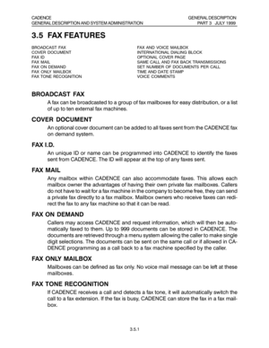 Page 203.5 FAX FEATURES
BROADCAST FAX
COVER DOCUMENT
FAX ID
FAX MAIL
FAX ON DEMAND
FAX ONLY MAILBOX
FAX TONE RECOGNITIONFAX AND VOICE MAILBOX
INTERNATIONAL DIALING BLOCK
OPTIONAL COVER PAGE
SAME CALL AND FAX BACK TRANSMISSIONS
SET NUMBER OF DOCUMENTS PER CALL
TIME AND DATE STAMP
VOICE COMMENTS
BROADCAST FAX
A fax can be broadcasted to a group of fax mailboxes for easy distribution, or a list
of up to ten external fax machines.
COVER DOCUMENT
An optional cover document can be added to all faxes sent from the...