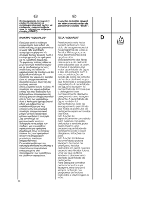 Page 2828DPT
A opção do botão deverá
ser seleccionada antes de
pressionar o botão “START”.
TECLA “AQUAPLUS”
Pressionando esta tecla
poderá activar um novo
ciclo de lavagem especial
nos programas de Cores e
Tecidos Mistos, graças ao
novo Sistema Sensor. Esta
opção cuida
delicadamente das fibras
das roupas e da delicada
pele daqueles que as usam.
A roupa é lavada numa
maior quantidade de água
e isso, em conjunto com a
nova combinação de
acção de ciclos de rotação
do tambor, dar-lhe-à roupa
que foi lavada e...