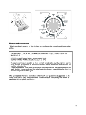 Page 4545Please read these notes
* Maximum load capacity of dry clothes, according to the model used (see rating
plate).** STANDARD COTTON PROGRAMMES ACCORDING TO (EU) No 1015/2010 and 
No 1061/2010
COTTON PROGRAMME with  a temperature of 60°C
COTTON PROGRAMME with a temperature of 40°C
These programmes are suitable to clean normally soiled cotton laundry and they are the
most efficient programmes in terms of combined energy and water consumptions for
washing cotton laundry.
These programmes have been developed...