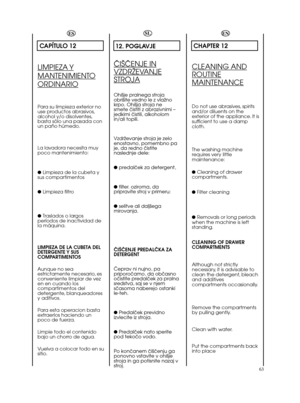Page 6363ESCAPÍTULO 12LIMPIEZA YMANTENIMIENTOORDINARIOPara su limpieza exterior no
use productos abrasivos,
alcohol y/o disolventes,
basta sólo una pasada con
un paño húmedo.
La lavadora necesita muy
poco mantenimiento: 
● Limpieza de la cubeta y
sus compartimentos
● Limpieza filtro
● Traslados o largos
períodos de inactividad de
la máquina.
LIMPIEZA DE LA CUBETA DEL
DETERGENTE Y  SUS
COMPARTIMENTOS
Aunque no sea
estrictamente necesario, es
conveniente limpiar de vez
en en cuando los
compartimentos del...