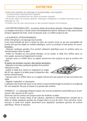 Page 2626
  30 
Maxi.
 Avant toute opération de nettoyage ou de démontage, il est impératif :
. de déconnecter électriquement lappareil.
. dattendre le refroidissement de toutes les parties chaudes.
 Ne jamais utiliser de produits abrasifs, déponges métalliques ou dobjets tranchants pour le
nettoyage du Trio.
 Nutiliser que de leau savonneuse ou des produits liquides ammoniaqués.
 LES PARTIES EMAILLEES : ne jamais utiliser de produits abrasifs, déponges métalliques
ou dobjets tranchants. Lémail serait...