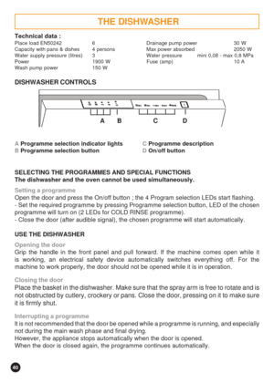 Page 4040
Technical data :
Place load EN50242 6 Drainage pump power 30 W
Capacity with pans & dishes 4 persons Max power absorbed 2050 W
Water supply pressure (litres) 3 Water  pressure mini 0,08 - max 0,8 MPa
Power 1900 W Fuse (amp) 10 A
Wash pump power 150 W
DISHWASHER CONTROLS
       A       B       C              D
A Programme selection indicator lightsC Programme description
B Programme selection buttonD On/off button
SELECTING THE PROGRAMMES AND SPECIAL FUNCTIONS
The dishwasher and the oven cannot be used...