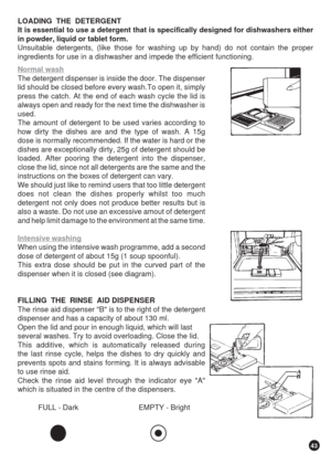 Page 4343
LOADING  THE  DETERGENT
It is essential to use a detergent that is specifically designed for dishwashers either
in powder, liquid or tablet form.
Unsuitable detergents, (like those for washing up by hand) do not contain the proper
ingredients for use in a dishwasher and impede the efficient functioning.
Normal wash
The detergent dispenser is inside the door. The dispenser
lid should be closed before every wash.To open it, simply
press the catch. At the end of each wash cycle the lid is
always open and...