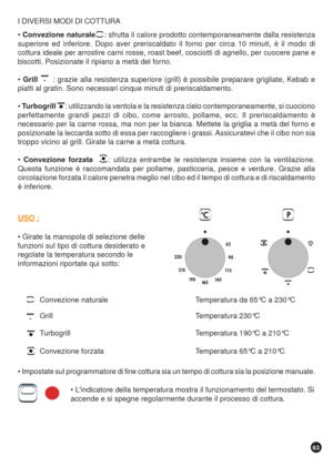 Page 6363
I DIVERSI MODI DI COTTURA
 Convezione naturale    : sfrutta il calore prodotto contemporaneamente dalla resistenza
superiore ed inferiore. Dopo aver preriscaldato il forno per circa 10 minuti, è il modo di
cottura ideale per arrostire carni rosse, roast beef, cosciotti di agnello, per cuocere pane e
biscotti. Posizionate il ripiano a metà del forno.
 Grill      : grazie alla resistenza superiore (grill) è possibile preparare grigliate, Kebab e
piatti al gratin. Sono necessari cinque minuti di...