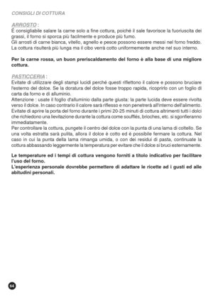 Page 6464
CONSIGLI DI COTTURA
ARROSTO :
É consigliabile salare la carne solo a fine cottura, poiché il sale favorisce la fuoriuscita dei
grassi, il forno si sporca più facilmente e produce più fumo.
Gli arrosti di carne bianca, vitello, agnello e pesce possono essere messi nel forno freddo.
La cottura risulterà più lunga ma il cibo verrà cotto uniformemente anche nel suo interno.
Per la carne rossa, un buon preriscaldamento del forno è alla base di una migliore
cottura.
PASTICCERIA :
Evitate di utilizzare degli...