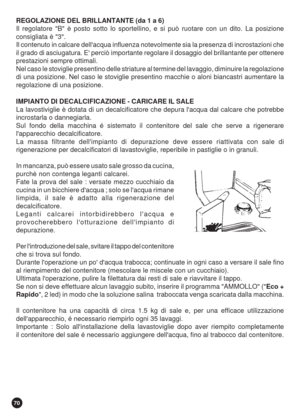 Page 7070
REGOLAZIONE DEL BRILLANTANTE (da 1 a 6)
Il regolatore B è posto sotto lo sportellino, e si può ruotare con un dito. La posizione
consigliata è 3.
Il contenuto in calcare dellacqua influenza notevolmente sia la presenza di incrostazioni che
il grado di asciugatura. E perciò importante regolare il dosaggio del brillantante per ottenere
prestazioni sempre ottimali.
Nel caso le stoviglie presentino delle striature al termine del lavaggio, diminuire la regolazione
di una posizione. Nel caso le stoviglie...