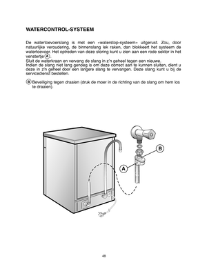 Page 4848
De watertoevoerslang is met een «waterstop-systeem» uitgerust. Zou, door 
natuurlijke veroudering, de binnenslang lek raken, dan blokkeert het systeem de
watertoevoer. Het optreden van deze storing kunt  u zien aan een rode sektor in het 
venstertje     .
Sluit de waterkraan en vervang de slang in z’n geheel tegen een nieuwe. Indien de slang niet lang genoeg is om deze correct aan te kunnen sluiten, dient udeze in z’n  geheel door een langere slang te vervangen.Deze slang kunt u bij de servicedienst...