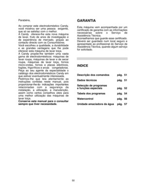 Page 5050
Parabéns, 
Ao comprar este electrodoméstico Candy, você mostrou ser uma pessoa  exigente,que só se satisfaz com o melhor. A Candy  oferece-lhe esta nova máquinade lavar, fruto de anos de investigação ede experiência de mercado, graças aocontacto directo com os Consumidores.Você escolheu a qualidade, a durabilidadee as grandes vantagens que lhe podeoferecer esta máquina de lavar loiça.A Candy propõe-lhe também uma vastagama de electrodomésticos: máquinas delavar roupa, máquinas de lavar e de...