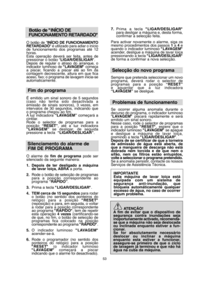 Page 5353
Botão de "INÍCIO DE  
FUNCIONAMENTO RETARDADO"
O botão de " INÍCIO DE FUNCIONAMENTO RETARDADO " é utilizado para adiar o início de funcionamento dos programas até 12horas.Esta operação deverá ser feita, antes depressionar o botão " LIGAR/DESLIGAR". Depois de regular o atraso do arranque, oindicador luminoso de  "LAVAGEM"começa a piscar, ficando a piscar até ao fim dacontagem decrescente, altura em que ficaaceso, fixo; o programa de lavagem inicia-seautomaticamente.
Fim...