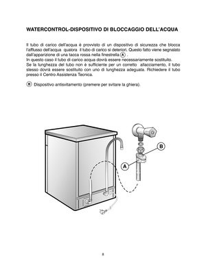 Page 88
Il tubo di carico dell’acqua è provvisto di un dispositivo di sicurezza che blocca 
l’afflusso dell’acqua  qualora  il tubo di carico si deteriori. Questo fatto viene segnalato
dall’apparizione di una tacca rossa nella finestrella      .
In questo caso il tubo di carico acqua dovrà essere necessariamente sostituito.
Se la lunghezza del tubo non è sufficiente per un corretto  allacciamento, il tubo
stesso dovrà essere sostituito con uno di lunghezza adeguata. Richiedere il tubo
presso il Centro...