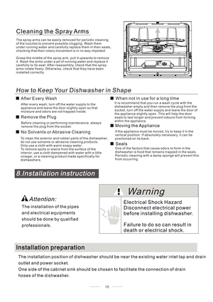 Page 19How to Keep Your Dishwasher in Shape
It is recommend that you run a wash cycle with the
dishwasher empty and then remove the plug from the
socket, turn off the water supply and leave the door of
the appliance slightly open. This will help the door
seals to last longer and prevent odours from forming
within the appliance.
If the appliance must be moved, try to keep it in the
vertical position. If absolutely necessary, it can be
positioned on its back.
One of the factors that cause odors to form in the...