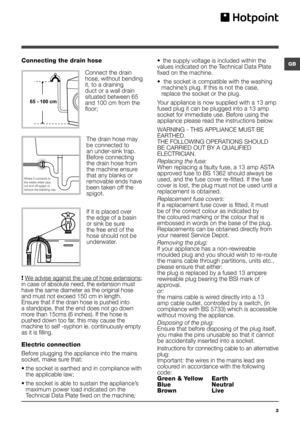 Page 33
GBConnecting the drain hose
 
Connect the drain 
hose, without bending 
it, to a draining 
duct or a wall drain 
situated between 65 
and 100 cm from the 
floor;
The drain hose may 
be connected to 
an under-sink trap. 
Before connecting 
the drain hose from 
the machine ensure 
that any blanks or 
removable ends have 
been taken off the 
spigot. 
If it is placed over 
the edge of a basin 
or sink be sure 
the free end of the 
hose should not be 
underwater.
 
! We advise against the use of hose...