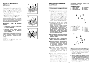 Page 3568 
69
1 3
a b 
a b
2
REGULACJA KOSZYKA GÓRNEGOGdy najcz´Êciej u˝ywamy talerzy o Êrednicy od 27 do 31 cm nale˝y wk∏adaç je dokoszyka dolnego po ustawieniu koszykagórnego w jednej z dwóch pozycji – tejwy˝szej, post´pujàc w sposób nast´pujàcy: 1. 
Wyciàgnij górny kosz
; 
2. 
Nast´pnie uchwyç kosz z obu stron  i lekko unieÊ go ku górze  
(Rys. 1)
. 
Operacja ta pozwala za∏adowaç do koszyka górnego naczynia o Êrednicy   przekraczajàcej20 cm lecz nie pozwala w górnym po∏o˝eniuwykorzystywaç ruchomych podpórek....