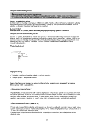 Page 13Zapojení elektrického přívodu 
 
Nároky na elektrický přívod  
Elektrický přívod musí být veden pouze měděnými vodiči. Pojistka odloženého startu nebo jistič vyžadují samostatný obvod určený pouze pro tento spotřebič. Výstup by měl být umístěn ve vedlejší skříňce. 
Ujistěte se, že zástrčka zůstane přístupná i po instalaci. 
  VAROVÁNÍ! 
Před použitím se ujistěte, že má zásuvka pro připojení myčky správné uzemnění 
 Zapojení přívodu elektrického proudu 
 
Jakmile se ujistíte, že hodnoty el .napětí a el....