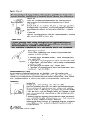 Page 11
Systém filtrování 
 
1  Hlavní filtr 
Pro Vaše pohodlí jsme do myčky umístili vypouště cí čerpadlo a systém filtrování, který je snadno 
přístupný zevnit ř vany. Systém filtrování se skládá ze t ří sou částí: hlavní filtr, hrubý filtr a jemný filtr
Zbytky jídla a neč istoty zachycené ve filtrech  jsou rozdrceny speciální 
tryskou na spodním odstřikovacím rameni a spláchnuty do výpusti. 
2  Hrubý filtr 
Širší př edměty jako jsou kosti nebo sklo,  které by mohly ucpat vypoušt ění, 
jsou zachycovány v...