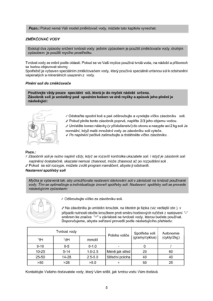 Page 7
 
Pozn.: Pokud nemá Váš model zm ěkčova č vody, m ůžete tuto kapitolu vynechat.  
ZMĚK ČOVA Č VODY  
 
 
Existují dva zp ůsoby snížení tvrdosti vody: jedním zp ůsobem je použití zm ěkčova če vody, druhým 
zp ůsobem  je použití mycího prost ředku.  
Tvrdost vody se m ění podle oblasti. Pokud se ve Vaší my čce používá tvrdá voda, na nádobí a p říborech 
se budou objevovat skvrny . 
Spot řebi č je vybaven speciálním zm ěkčova čem vody, který používá speciáln ě ur čenou s ůl k odstran ění 
vápenatých a...